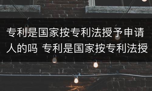 专利是国家按专利法授予申请人的吗 专利是国家按专利法授予申请人的吗