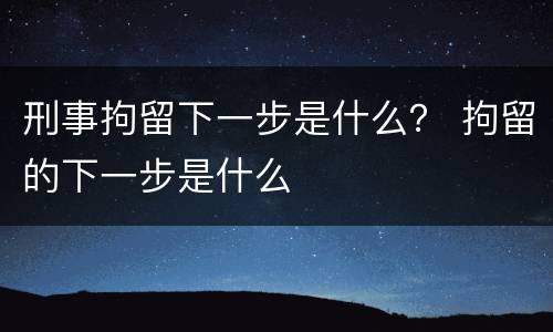 刑事拘留下一步是什么？ 拘留的下一步是什么