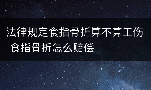 法律规定食指骨折算不算工伤 食指骨折怎么赔偿