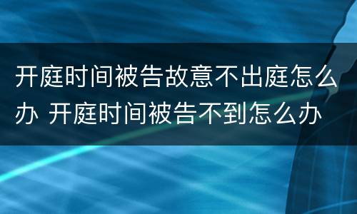 开庭时间被告故意不出庭怎么办 开庭时间被告不到怎么办