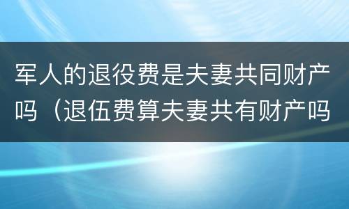 军人的退役费是夫妻共同财产吗（退伍费算夫妻共有财产吗）