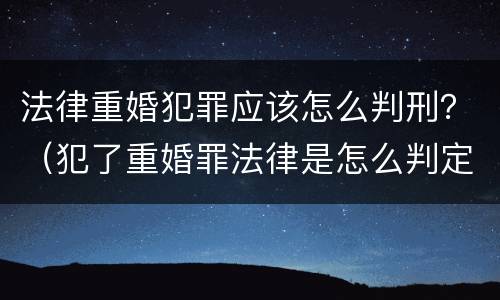 法律重婚犯罪应该怎么判刑？（犯了重婚罪法律是怎么判定的）