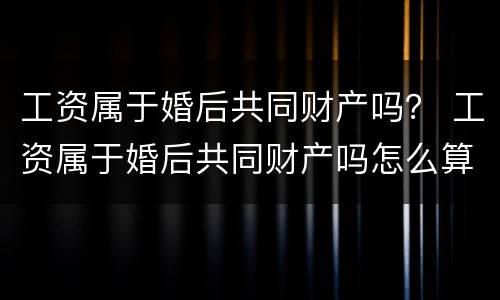 工资属于婚后共同财产吗？ 工资属于婚后共同财产吗怎么算