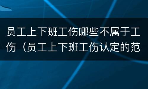 员工上下班工伤哪些不属于工伤（员工上下班工伤认定的范围）