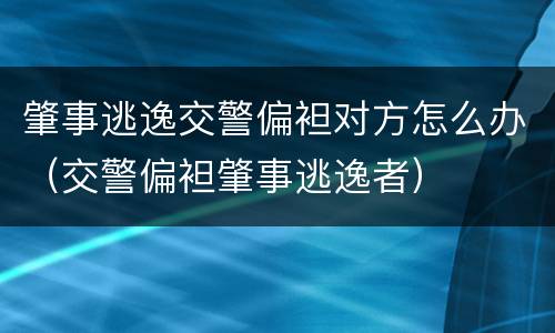 肇事逃逸交警偏袒对方怎么办（交警偏袒肇事逃逸者）