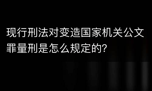 现行刑法对变造国家机关公文罪量刑是怎么规定的？