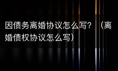 因债务离婚协议怎么写？（离婚债权协议怎么写）