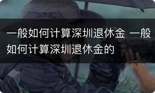 一般如何计算深圳退休金 一般如何计算深圳退休金的