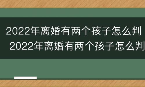 2022年离婚有两个孩子怎么判 2022年离婚有两个孩子怎么判抚养权