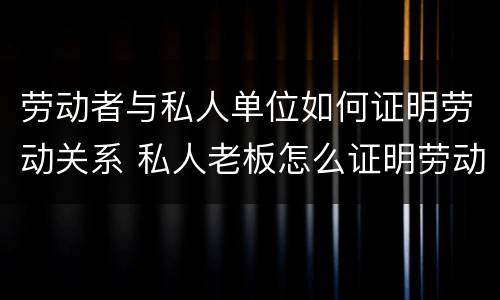 劳动者与私人单位如何证明劳动关系 私人老板怎么证明劳动关系