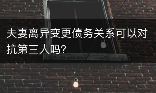 夫妻离异变更债务关系可以对抗第三人吗？