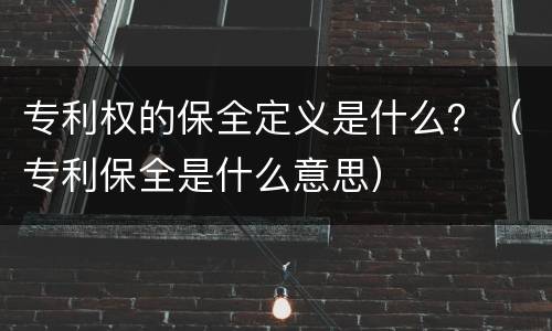 专利权的保全定义是什么？（专利保全是什么意思）