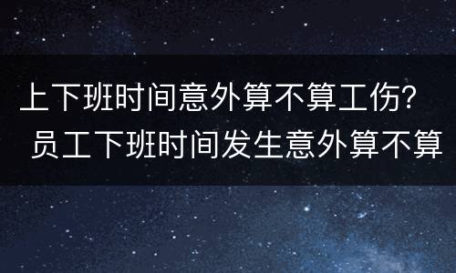 上下班时间意外算不算工伤？ 员工下班时间发生意外算不算工伤