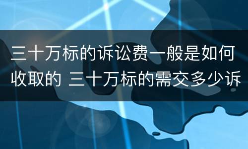 三十万标的诉讼费一般是如何收取的 三十万标的需交多少诉讼费