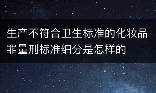 生产不符合卫生标准的化妆品罪量刑标准细分是怎样的