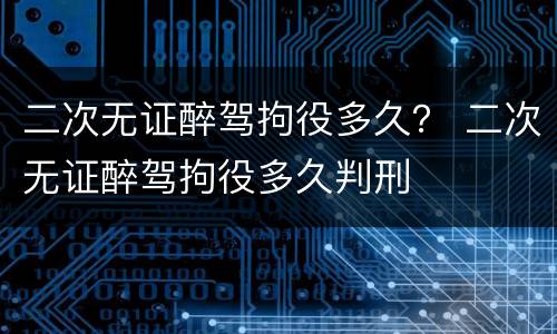 二次无证醉驾拘役多久？ 二次无证醉驾拘役多久判刑