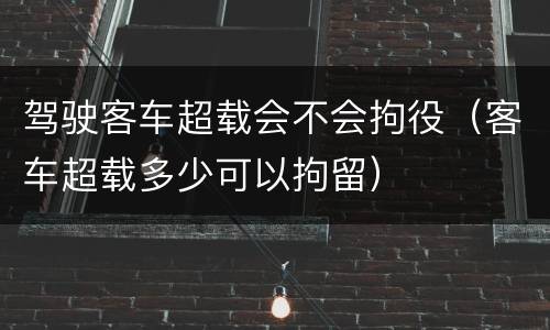 驾驶客车超载会不会拘役（客车超载多少可以拘留）