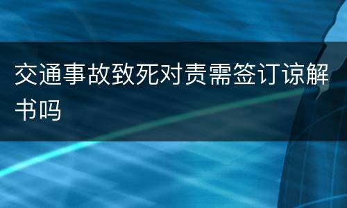 交通事故致死对责需签订谅解书吗