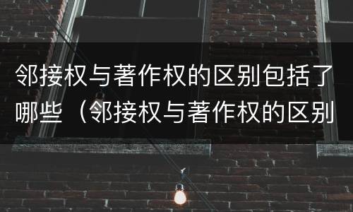 邻接权与著作权的区别包括了哪些（邻接权与著作权的区别包括了哪些内容）