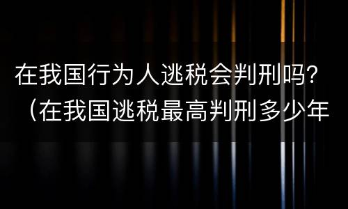 在我国行为人逃税会判刑吗？（在我国逃税最高判刑多少年）