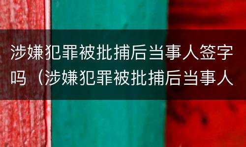 涉嫌犯罪被批捕后当事人签字吗（涉嫌犯罪被批捕后当事人签字吗有效吗）