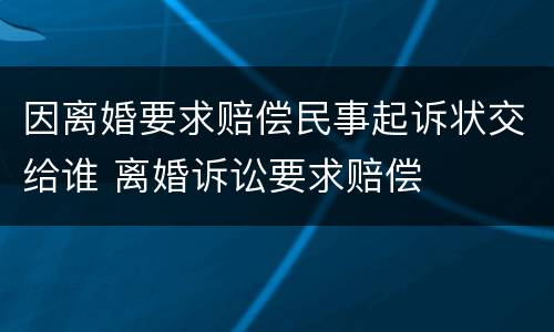 因离婚要求赔偿民事起诉状交给谁 离婚诉讼要求赔偿