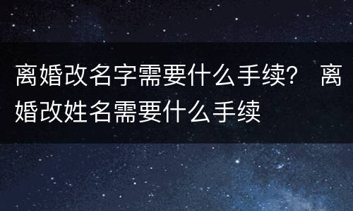 离婚改名字需要什么手续？ 离婚改姓名需要什么手续