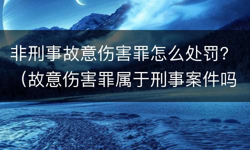 非刑事故意伤害罪怎么处罚？（故意伤害罪属于刑事案件吗）