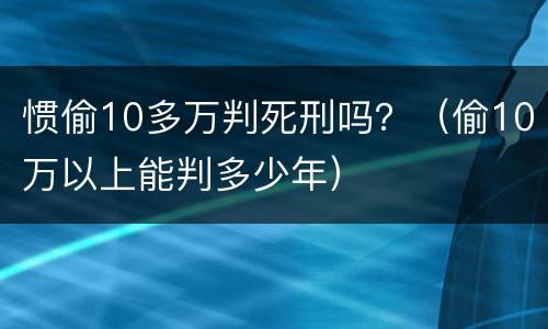 惯偷10多万判死刑吗？（偷10万以上能判多少年）