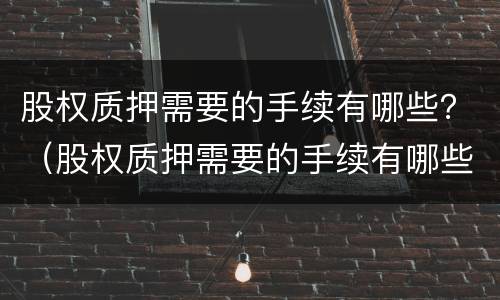 股权质押需要的手续有哪些？（股权质押需要的手续有哪些费用）