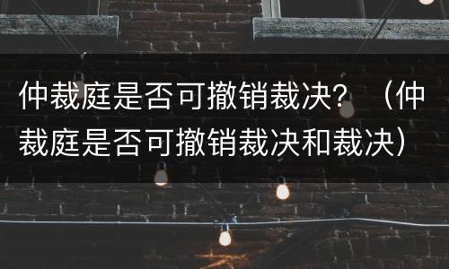 仲裁庭是否可撤销裁决？（仲裁庭是否可撤销裁决和裁决）