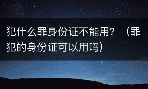 犯什么罪身份证不能用？（罪犯的身份证可以用吗）