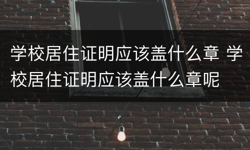 学校居住证明应该盖什么章 学校居住证明应该盖什么章呢