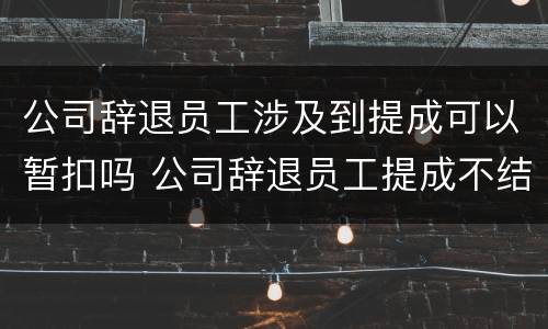 公司辞退员工涉及到提成可以暂扣吗 公司辞退员工提成不结怎么处理