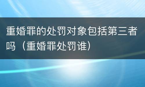 重婚罪的处罚对象包括第三者吗（重婚罪处罚谁）