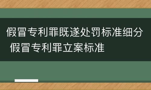 假冒专利罪既遂处罚标准细分 假冒专利罪立案标准