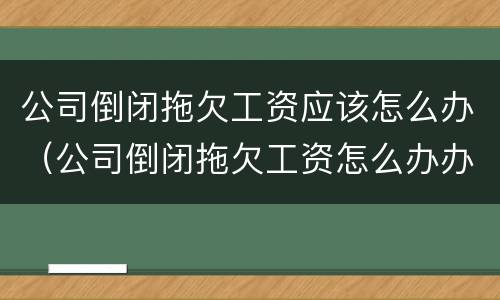 公司倒闭拖欠工资应该怎么办（公司倒闭拖欠工资怎么办办）