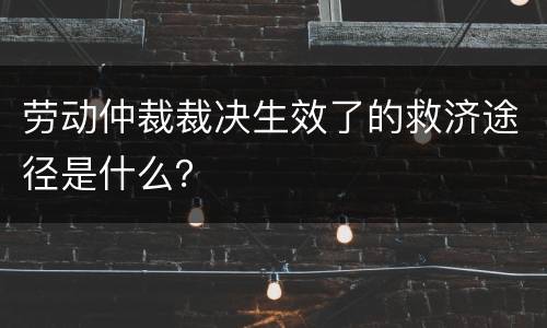 劳动仲裁裁决生效了的救济途径是什么？