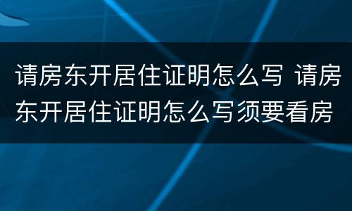 请房东开居住证明怎么写 请房东开居住证明怎么写须要看房产证吗