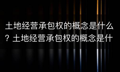 土地经营承包权的概念是什么? 土地经营承包权的概念是什么