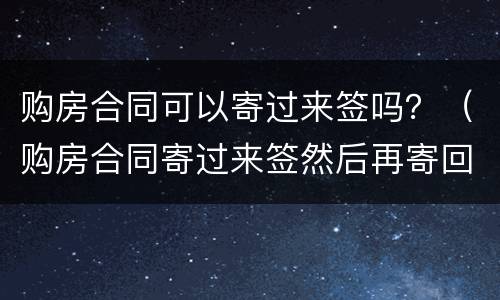 购房合同可以寄过来签吗？（购房合同寄过来签然后再寄回）