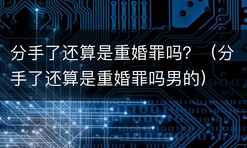 分手了还算是重婚罪吗？（分手了还算是重婚罪吗男的）