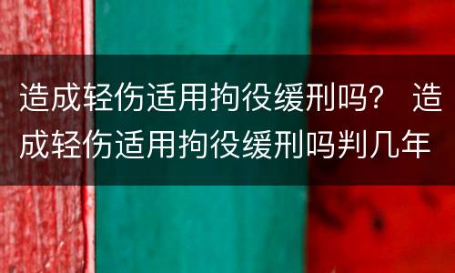 造成轻伤适用拘役缓刑吗？ 造成轻伤适用拘役缓刑吗判几年