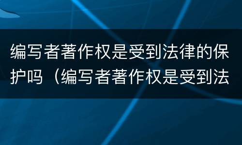 编写者著作权是受到法律的保护吗（编写者著作权是受到法律的保护吗对吗）