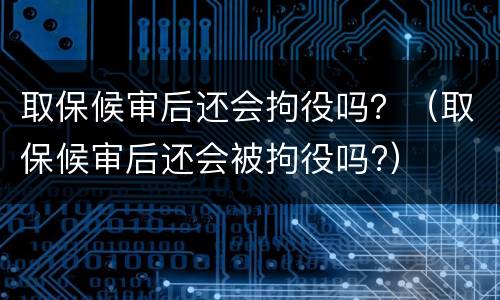 取保候审后还会拘役吗？（取保候审后还会被拘役吗?）