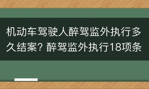 机动车驾驶人醉驾监外执行多久结案? 醉驾监外执行18项条件