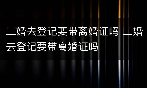 二婚去登记要带离婚证吗 二婚去登记要带离婚证吗