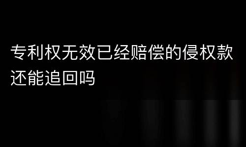 专利权无效已经赔偿的侵权款还能追回吗