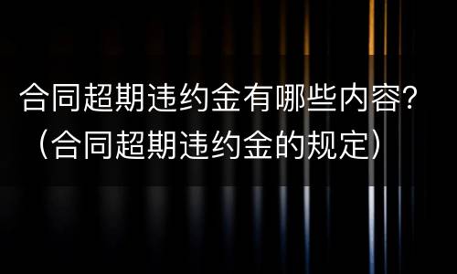 合同超期违约金有哪些内容？（合同超期违约金的规定）