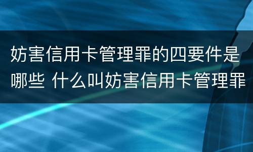 妨害信用卡管理罪的四要件是哪些 什么叫妨害信用卡管理罪